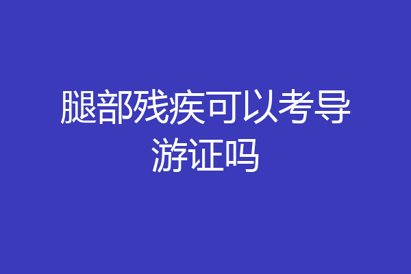 腿部残疾可以考导游证吗