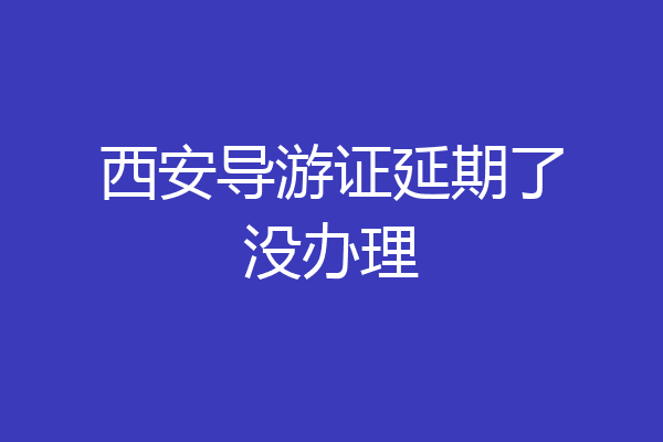 西安导游证延期了没办理