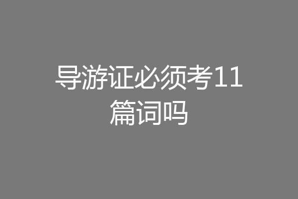 导游证必须考11篇词吗