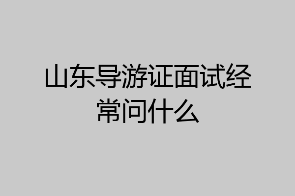 山东导游证面试经常问什么