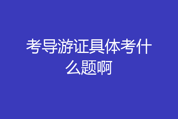 考导游证具体考什么题啊