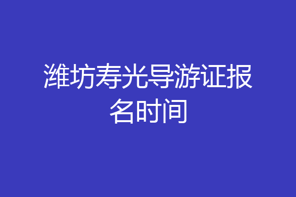 潍坊寿光导游证报名时间