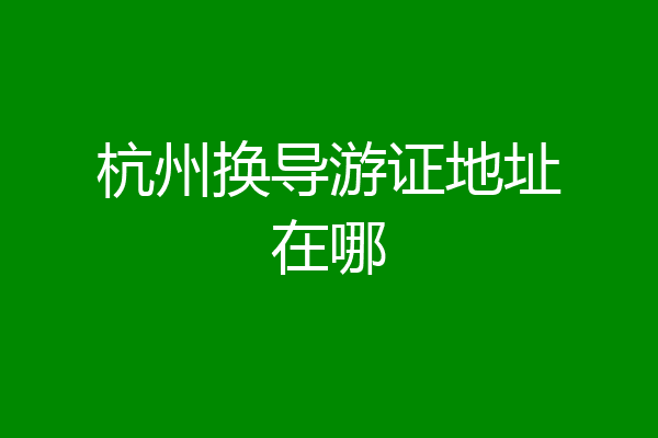 杭州换导游证地址在哪