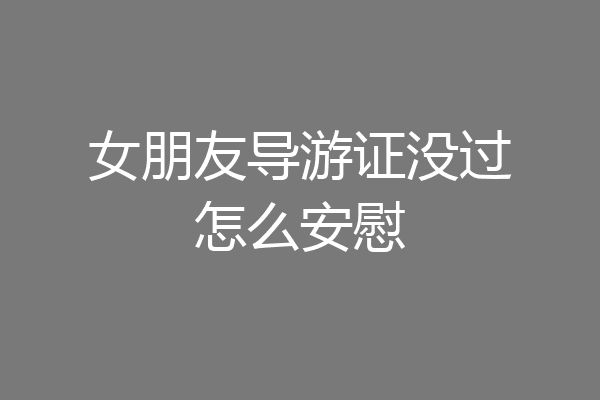女朋友导游证没过怎么安慰
