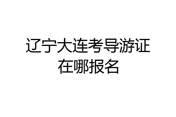 辽宁大连考导游证在哪报名