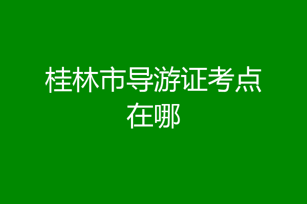 桂林市导游证考点在哪
