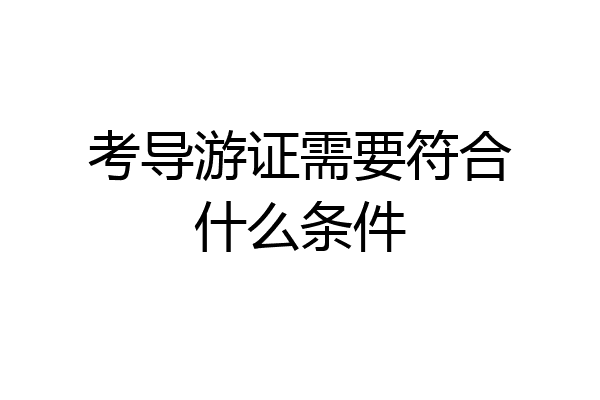 考导游证需要符合什么条件
