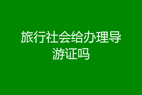 旅行社会给办理导游证吗