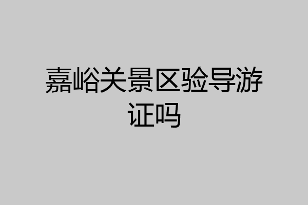 嘉峪关景区验导游证吗