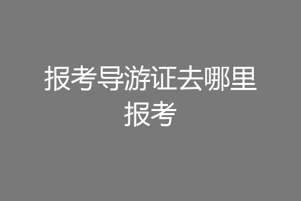 报考导游证去哪里报考