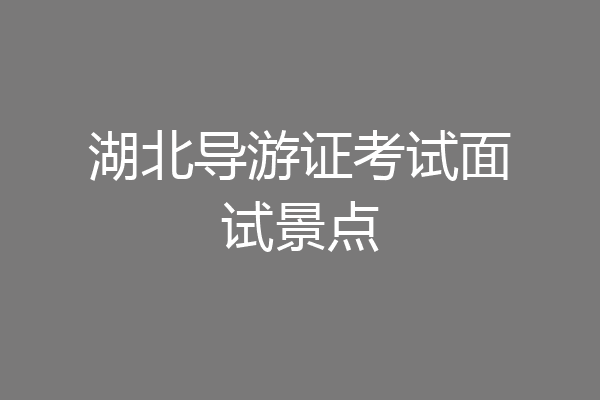 湖北导游证考试面试景点