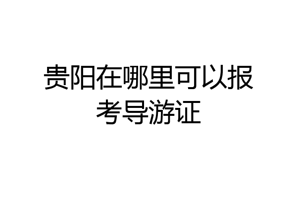 贵阳在哪里可以报考导游证