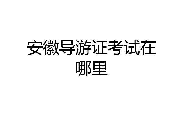 安徽导游证考试在哪里