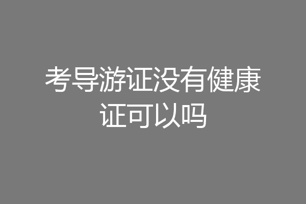 考导游证没有健康证可以吗