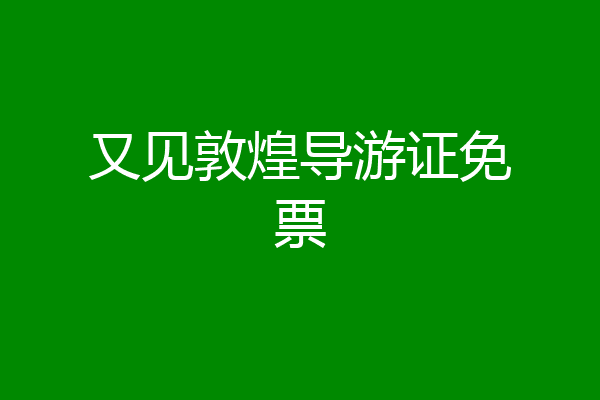 又见敦煌导游证免票