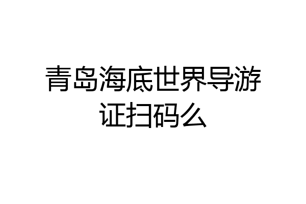 青岛海底世界导游证扫码么