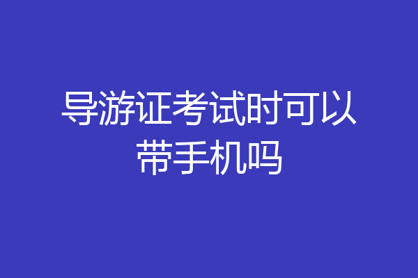 导游证考试时可以带手机吗