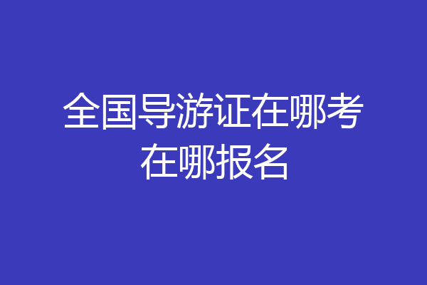 全国导游证在哪考在哪报名