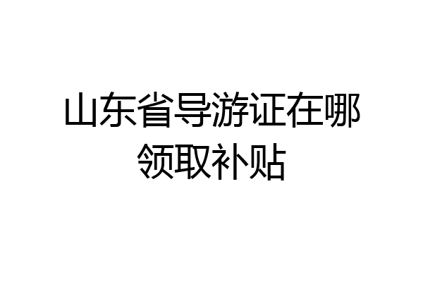 山东省导游证在哪领取补贴