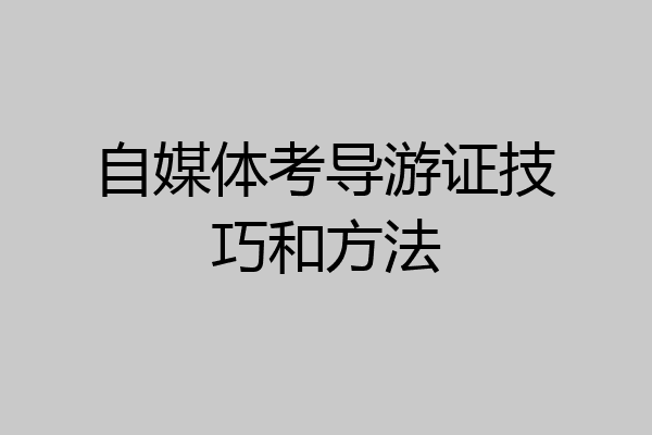 自媒体考导游证技巧和方法