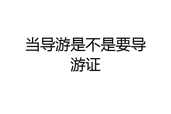 当导游是不是要导游证
