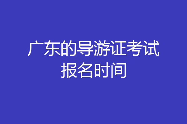 广东的导游证考试报名时间
