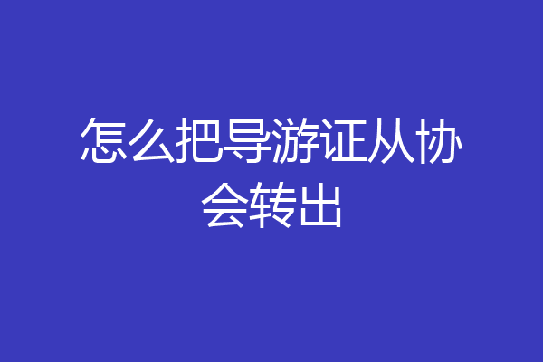 怎么把导游证从协会转出