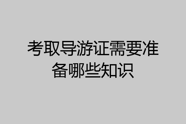 考取导游证需要准备哪些知识