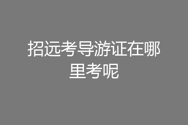 招远考导游证在哪里考呢