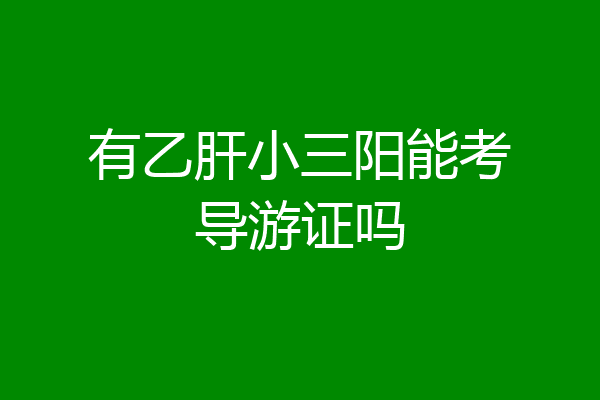 有乙肝小三阳能考导游证吗