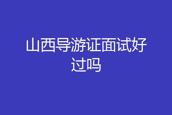 山西导游证面试好过吗