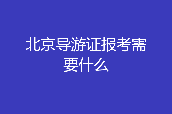 北京导游证报考需要什么