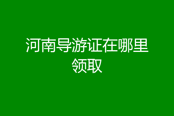 河南导游证在哪里领取