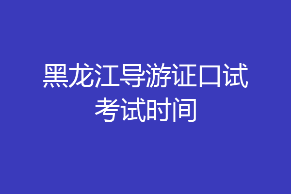 黑龙江导游证口试考试时间