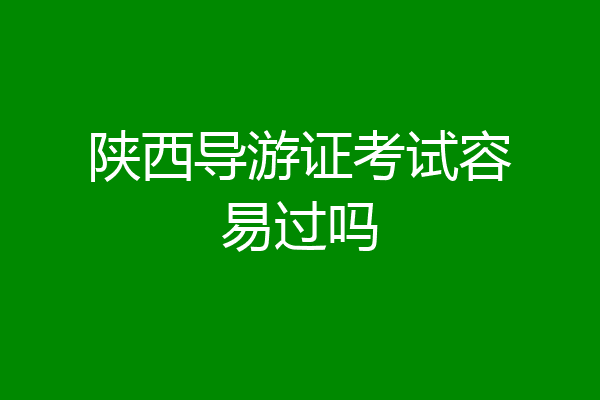 陕西导游证考试容易过吗
