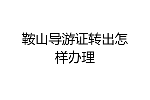 鞍山导游证转出怎样办理