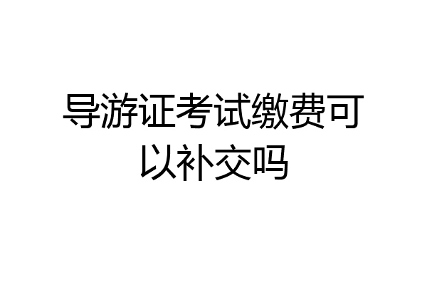 导游证考试缴费可以补交吗