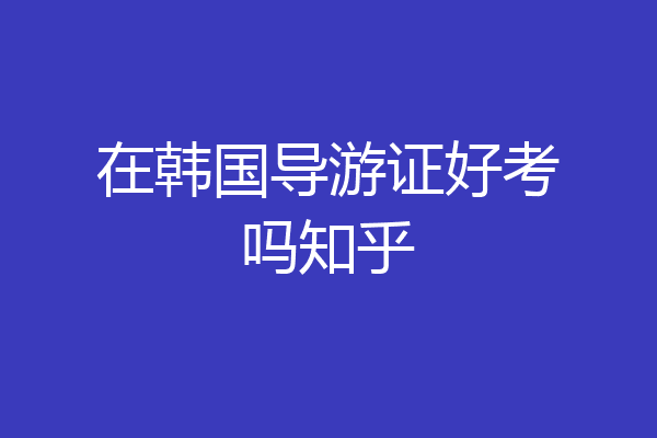 在韩国导游证好考吗知乎