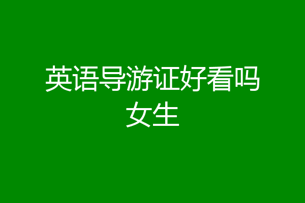英语导游证好看吗女生