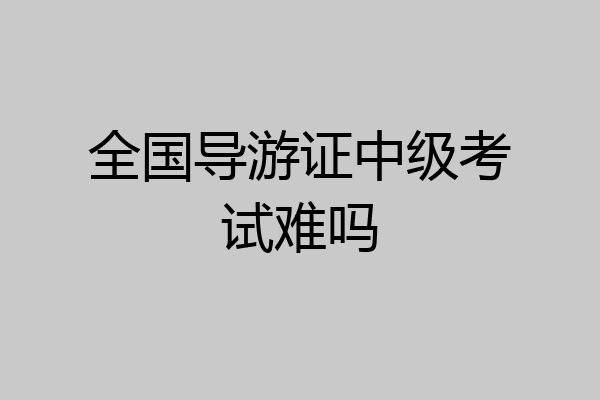 全国导游证中级考试难吗