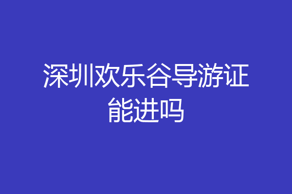 深圳欢乐谷导游证能进吗