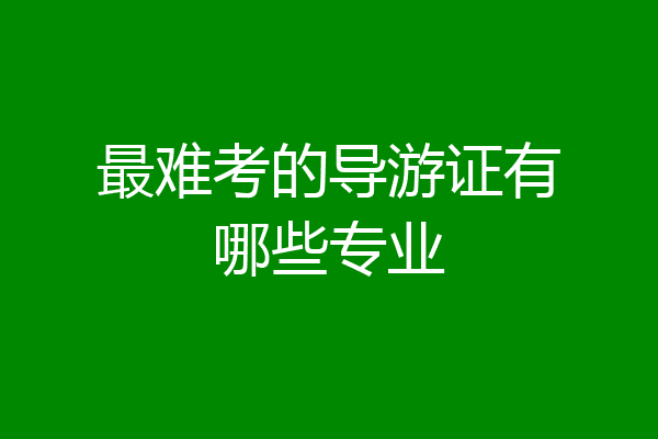 最难考的导游证有哪些专业