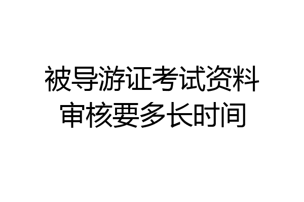 被导游证考试资料审核要多长时间