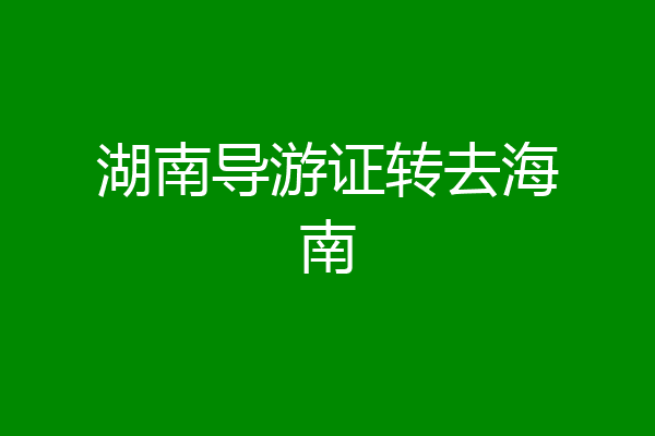 湖南导游证转去海南