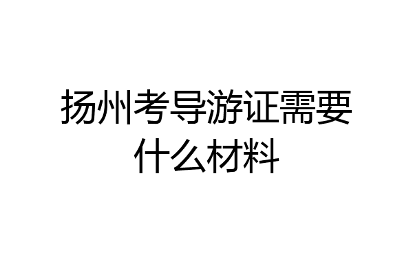 扬州考导游证需要什么材料