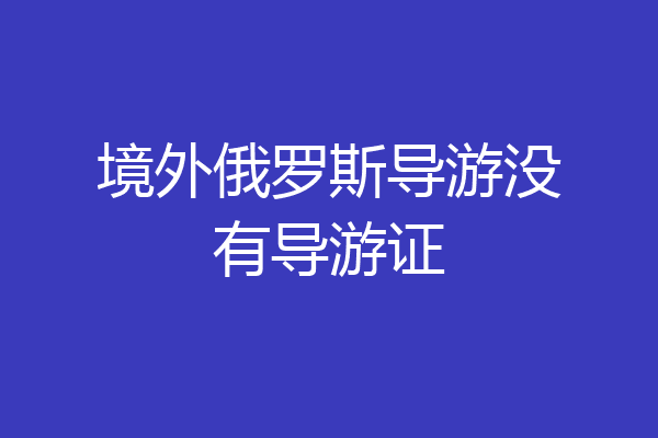 境外俄罗斯导游没有导游证