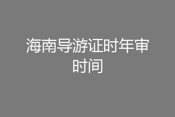 海南导游证时年审时间