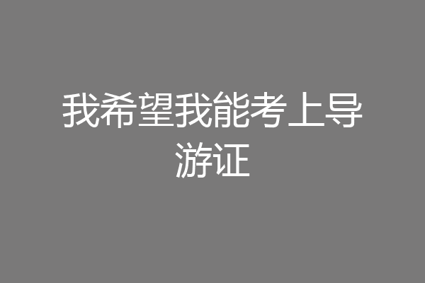 我希望我能考上导游证