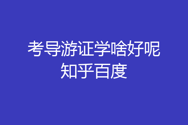 考导游证学啥好呢知乎百度