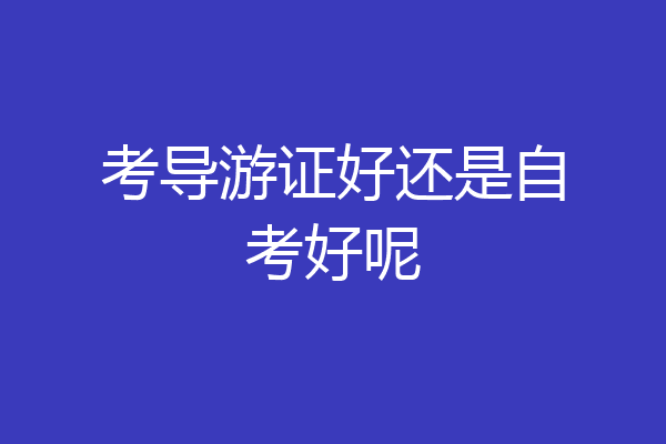 考导游证好还是自考好呢